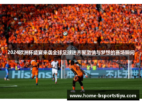 2024欧洲杯盛宴来袭全球足球迷齐聚激情与梦想的赛场瞬间