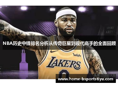 NBA历史中锋排名分析从传奇巨星到现代高手的全面回顾