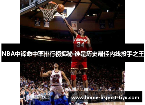 NBA中锋命中率排行榜揭秘 谁是历史最佳内线投手之王