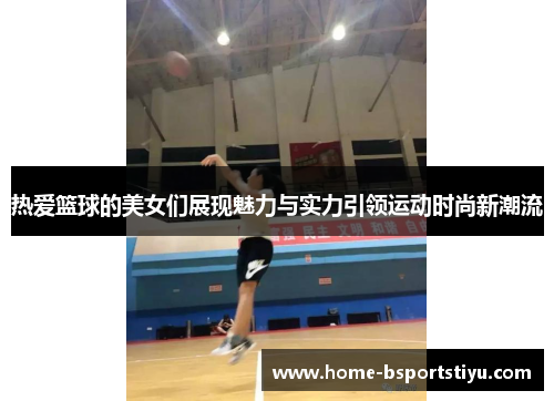 热爱篮球的美女们展现魅力与实力引领运动时尚新潮流