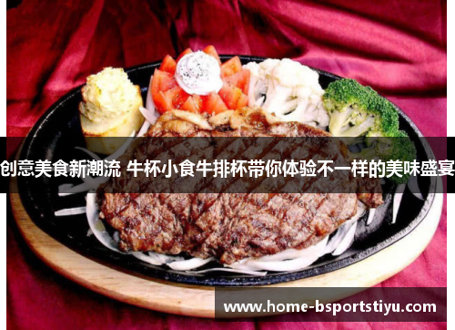 创意美食新潮流 牛杯小食牛排杯带你体验不一样的美味盛宴