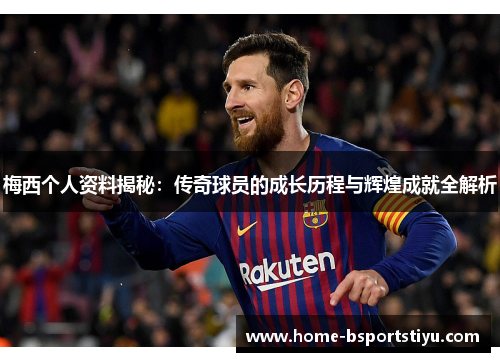 梅西个人资料揭秘：传奇球员的成长历程与辉煌成就全解析