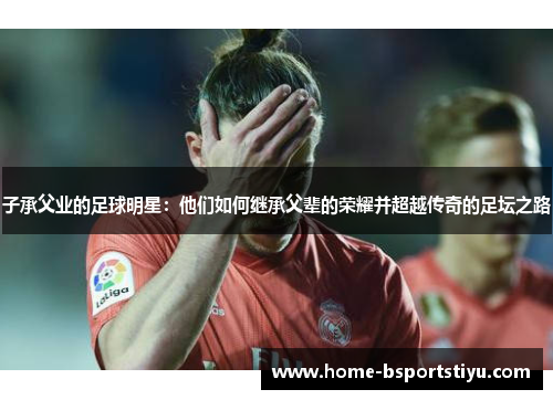 子承父业的足球明星：他们如何继承父辈的荣耀并超越传奇的足坛之路