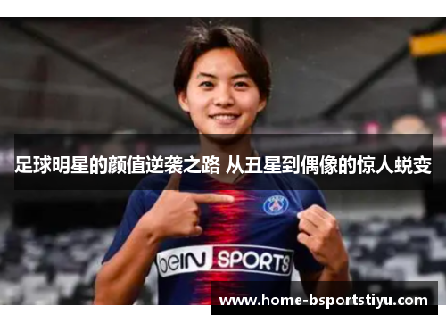 足球明星的颜值逆袭之路 从丑星到偶像的惊人蜕变