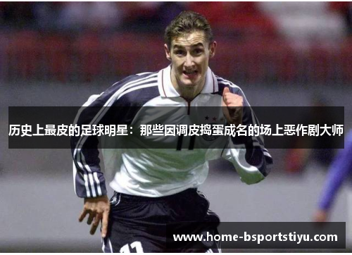 历史上最皮的足球明星：那些因调皮捣蛋成名的场上恶作剧大师