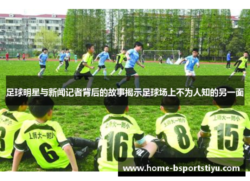 足球明星与新闻记者背后的故事揭示足球场上不为人知的另一面