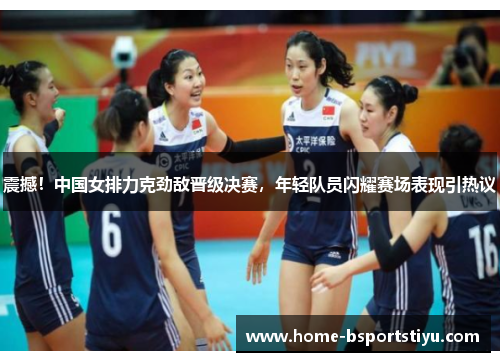 震撼！中国女排力克劲敌晋级决赛，年轻队员闪耀赛场表现引热议