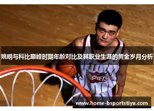 姚明与科比巅峰时期年龄对比及其职业生涯的黄金岁月分析