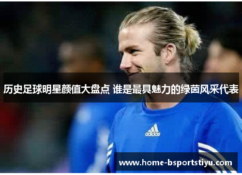 历史足球明星颜值大盘点 谁是最具魅力的绿茵风采代表