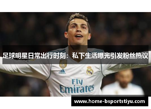 足球明星日常出行时刻：私下生活曝光引发粉丝热议