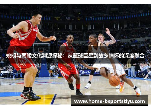 姚明与南陵文化渊源探秘：从篮球巨星到故乡情怀的深度融合