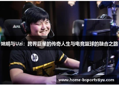 姚明与Uzi：跨界巨星的传奇人生与电竞篮球的融合之路