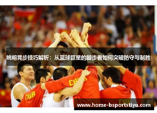 姚明晃步技巧解析：从篮球巨星的脚步看如何突破防守与制胜