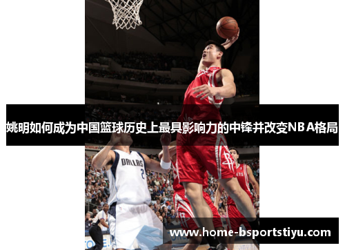 姚明如何成为中国篮球历史上最具影响力的中锋并改变NBA格局