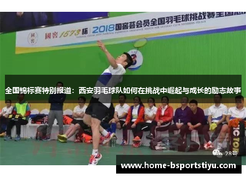 全国锦标赛特别报道：西安羽毛球队如何在挑战中崛起与成长的励志故事