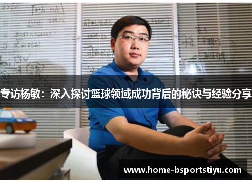 专访杨敏：深入探讨篮球领域成功背后的秘诀与经验分享