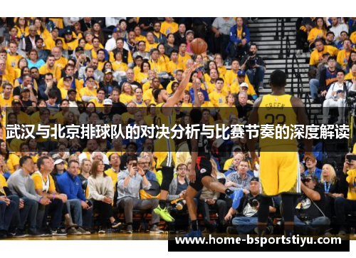 武汉与北京排球队的对决分析与比赛节奏的深度解读