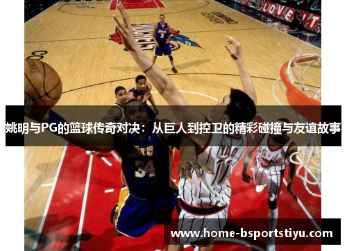 姚明与PG的篮球传奇对决：从巨人到控卫的精彩碰撞与友谊故事