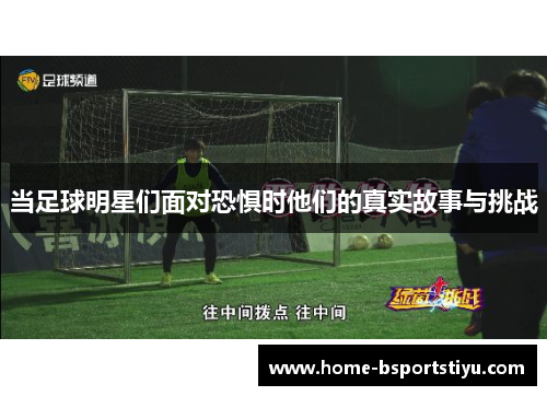 当足球明星们面对恐惧时他们的真实故事与挑战