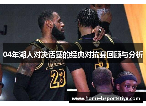 04年湖人对决活塞的经典对抗赛回顾与分析