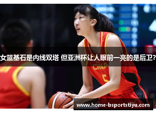 女篮基石是内线双塔 但亚洲杯让人眼前一亮的是后卫？