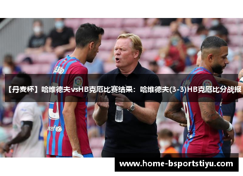 【丹麦杯】哈维德夫vsHB克厄比赛结果：哈维德夫(3-3)HB克厄比分战报