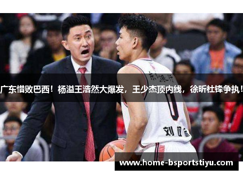 广东惜败巴西！杨溢王浩然大爆发，王少杰顶内线，徐昕杜锋争执！