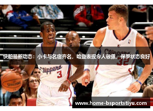 快船最新动态：小卡与名宿齐名，哈登表现令人敬佩，保罗状态良好