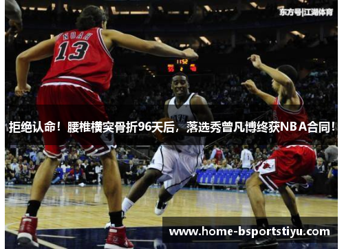 拒绝认命！腰椎横突骨折96天后，落选秀曾凡博终获NBA合同！