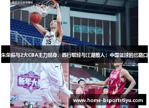 朱荣振与2大CBA主力现身，西行取经与江湖散人：中国篮球的岔路口