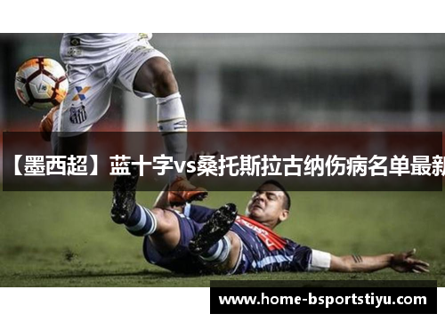 【墨西超】蓝十字vs桑托斯拉古纳伤病名单最新